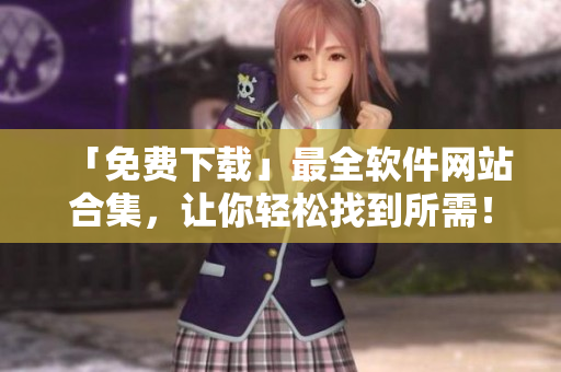 「免费下载」最全软件网站合集，让你轻松找到所需！
