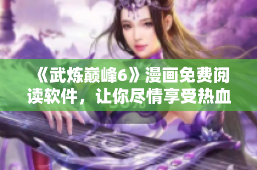 《武炼巅峰6》漫画免费阅读软件，让你尽情享受热血战斗！