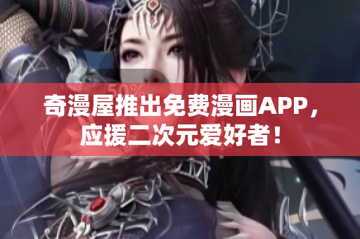奇漫屋推出免费漫画APP，应援二次元爱好者！