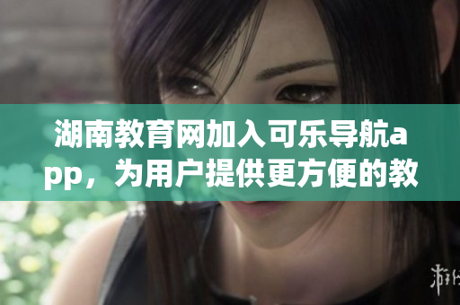 湖南教育网加入可乐导航app，为用户提供更方便的教育资源获取