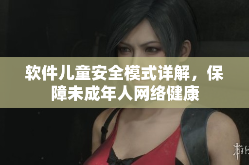软件儿童安全模式详解，保障未成年人网络健康