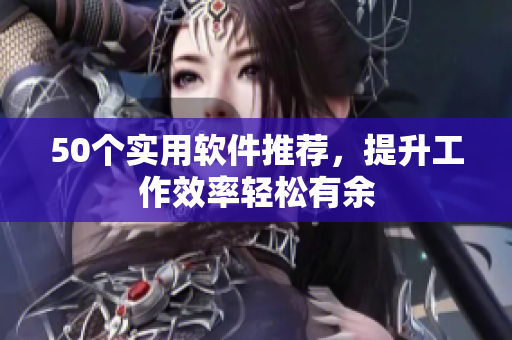 50个实用软件推荐，提升工作效率轻松有余