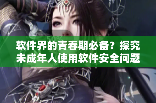 软件界的青春期必备？探究未成年人使用软件安全问题