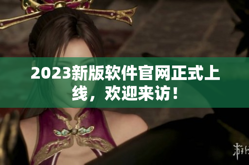 2023新版软件官网正式上线，欢迎来访！