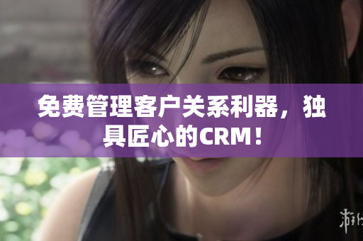 免费管理客户关系利器，独具匠心的CRM！