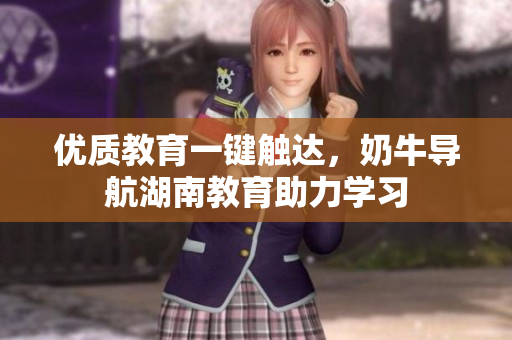 优质教育一键触达，奶牛导航湖南教育助力学习