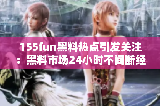 155fun黑料热点引发关注：黑料市场24小时不间断经营