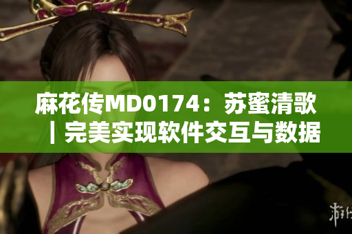麻花传MD0174：苏蜜清歌｜完美实现软件交互与数据管理