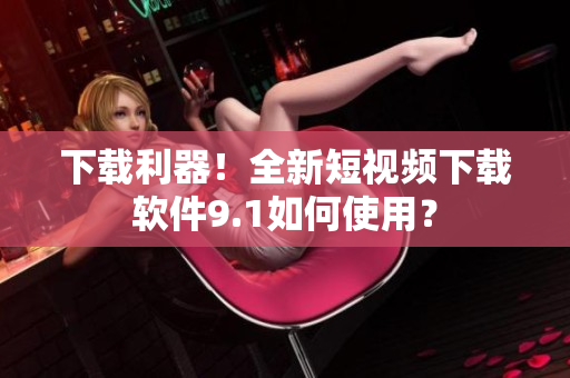 下载利器！全新短视频下载软件9.1如何使用？