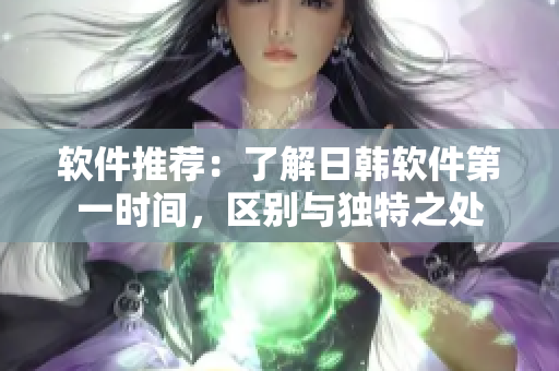 软件推荐：了解日韩软件第一时间，区别与独特之处