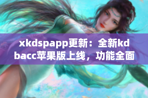 xkdspapp更新：全新kdbacc苹果版上线，功能全面升级！