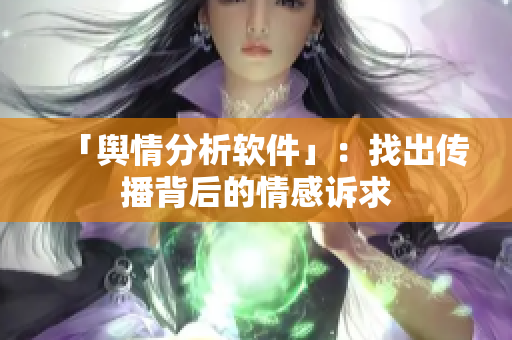 「舆情分析软件」：找出传播背后的情感诉求