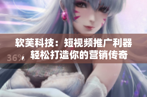 软芙科技：短视频推广利器，轻松打造你的营销传奇