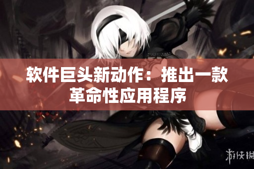 软件巨头新动作：推出一款革命性应用程序