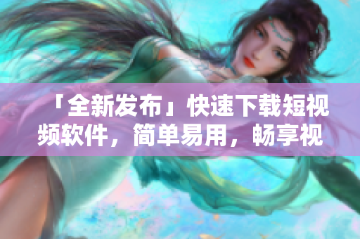 「全新发布」快速下载短视频软件，简单易用，畅享视频乐趣