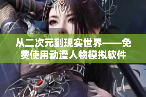从二次元到现实世界——免费使用动漫人物模拟软件