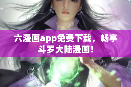 六漫画app免费下载，畅享斗罗大陆漫画！