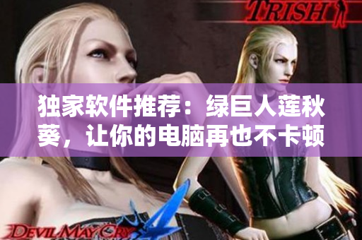 独家软件推荐：绿巨人莲秋葵，让你的电脑再也不卡顿