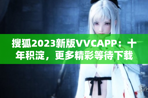 搜狐2023新版VVCAPP：十年积淀，更多精彩等待下载！
