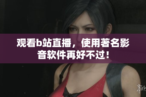 观看b站直播，使用著名影音软件再好不过！
