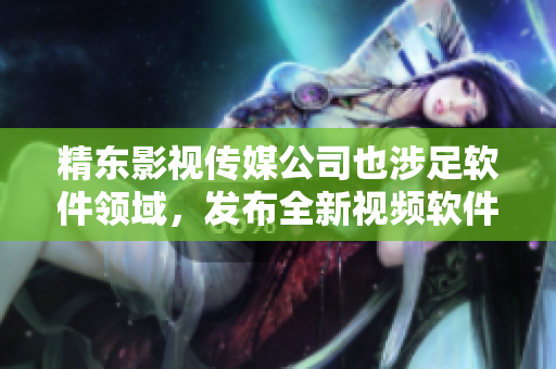 精东影视传媒公司也涉足软件领域，发布全新视频软件！