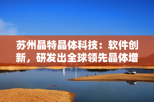 苏州晶特晶体科技：软件创新，研发出全球领先晶体增长工艺
