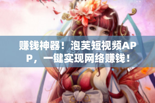 赚钱神器！泡芙短视频APP，一键实现网络赚钱！