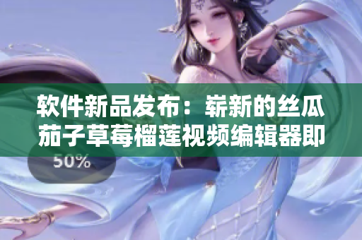 软件新品发布：崭新的丝瓜茄子草莓榴莲视频编辑器即将上线！