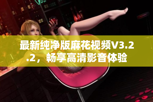最新纯净版麻花视频V3.2.2，畅享高清影音体验