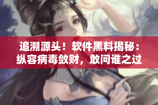 追溯源头！软件黑料揭秘：纵容病毒敛财，敢问谁之过？