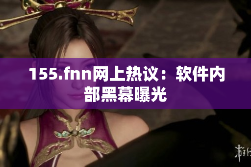 155.fnn网上热议：软件内部黑幕曝光