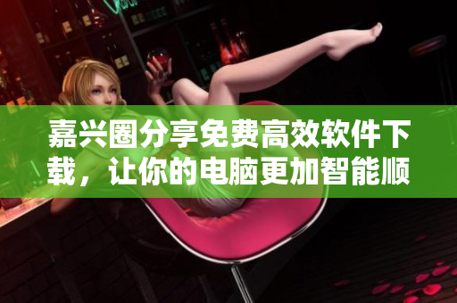 嘉兴圈分享免费高效软件下载，让你的电脑更加智能顺畅!