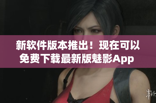 新软件版本推出！现在可以免费下载最新版魅影App 4.8.2啦！