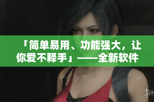 「简单易用、功能强大，让你爱不释手」——全新软件推荐！