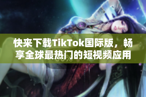 快来下载TikTok国际版，畅享全球最热门的短视频应用！