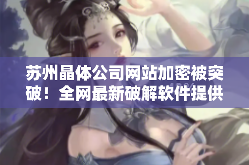 苏州晶体公司网站加密被突破！全网最新破解软件提供免费下载