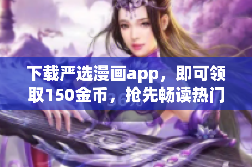 下载严选漫画app，即可领取150金币，抢先畅读热门漫画