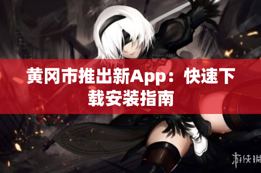 黄冈市推出新App：快速下载安装指南
