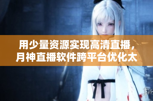 用少量资源实现高清直播，月神直播软件跨平台优化太给力！