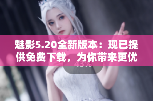 魅影5.20全新版本：现已提供免费下载，为你带来更优质的直播体验！