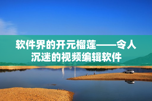 软件界的开元榴莲——令人沉迷的视频编辑软件
