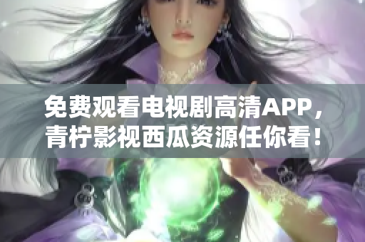 免费观看电视剧高清APP，青柠影视西瓜资源任你看！