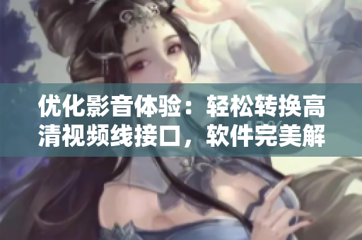 优化影音体验：轻松转换高清视频线接口，软件完美解决