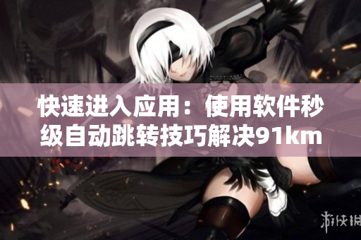 快速进入应用：使用软件秒级自动跳转技巧解决91km8kw3秒等待时间