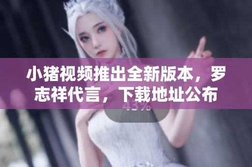 小猪视频推出全新版本，罗志祥代言，下载地址公布