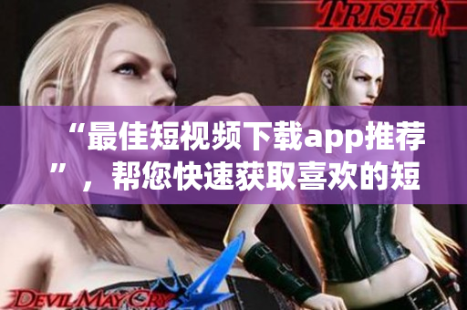 “最佳短视频下载app推荐”，帮您快速获取喜欢的短视频。