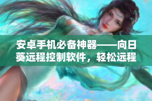 安卓手机必备神器——向日葵远程控制软件，轻松远程操作！