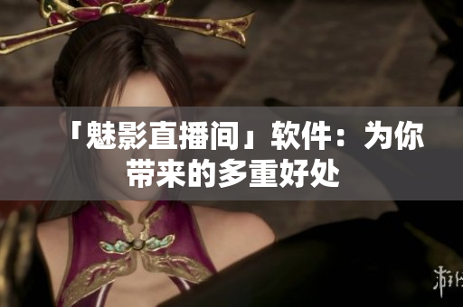 「魅影直播间」软件：为你带来的多重好处