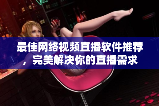 最佳网络视频直播软件推荐，完美解决你的直播需求