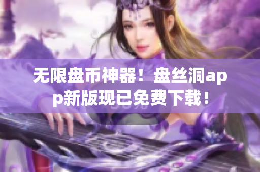无限盘币神器！盘丝洞app新版现已免费下载！